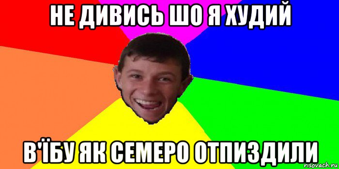 не дивись шо я худий в'їбу як семеро отпиздили