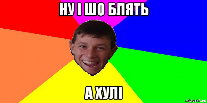 ну і шо блять а хулі