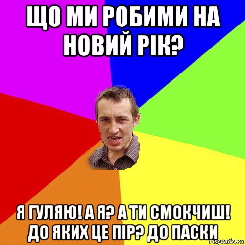 що ми робими на новий рік? я гуляю! а я? а ти смокчиш! до яких це пір? до паски