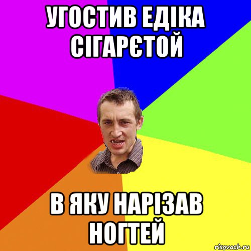 угостив едіка сігарєтой в яку нарізав ногтей, Мем Чоткий паца