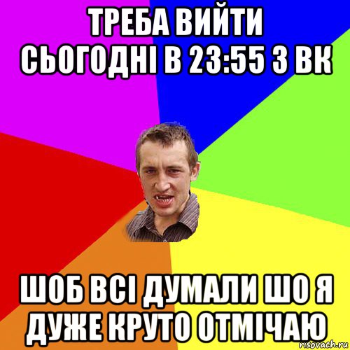 треба вийти сьогодні в 23:55 з вк шоб всі думали шо я дуже круто отмічаю, Мем Чоткий паца