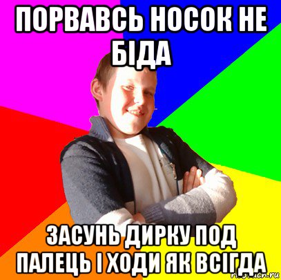 порвавсь носок не біда засунь дирку под палець і ходи як всігда