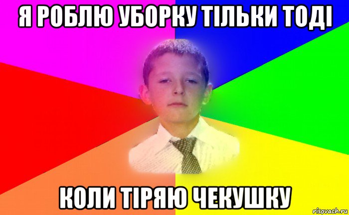 я роблю уборку тільки тоді коли тіряю чекушку