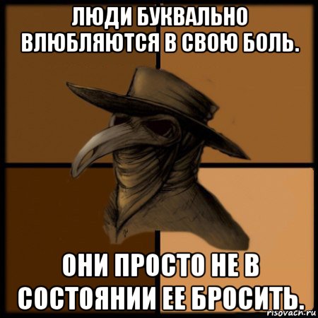 люди буквально влюбляются в свою боль. они просто не в состоянии ее бросить., Мем  Чума