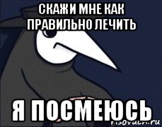 скажи мне как правильно лечить я посмеюсь