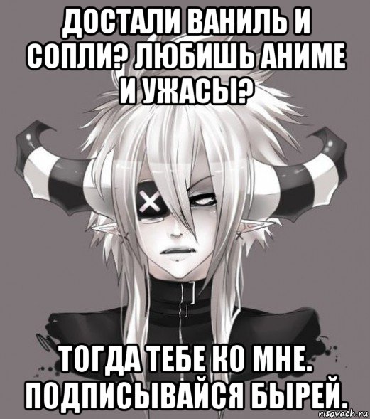 достали ваниль и сопли? любишь аниме и ужасы? тогда тебе ко мне. подписывайся бырей., Мем D