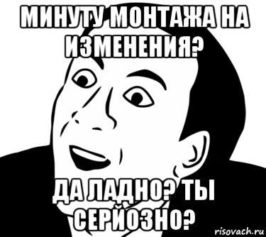 минуту монтажа на изменения? да ладно? ты серйозно?, Мем  Да ладно