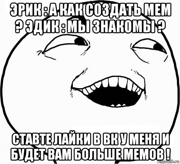 эрик : а как создать мем ? эдик : мы знакомы ? ставте лайки в вк у меня и будет вам больше мемов !, Мем Дааа