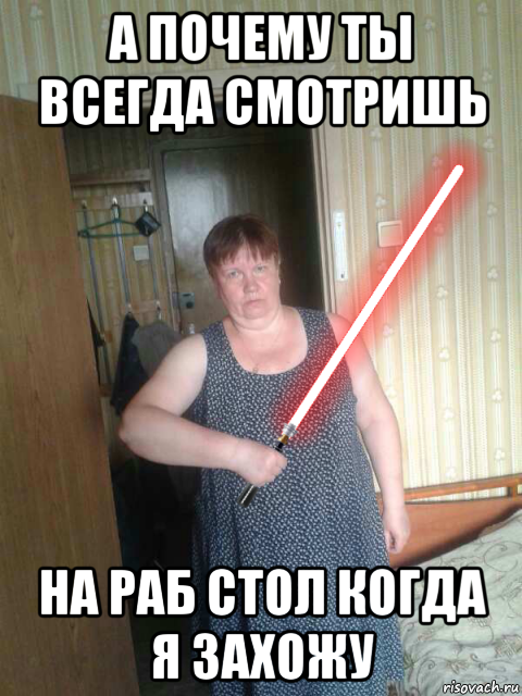 а почему ты всегда смотришь на раб стол когда я захожу