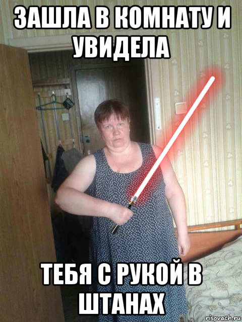 зашла в комнату и увидела тебя с рукой в штанах