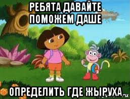 ребята давайте поможем даше определить где жыруха, Мем Даша следопыт