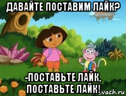 давайте поставим лайк? -поставьте лайк, поставьте лайк!, Мем Даша следопыт