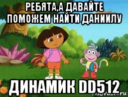 ребята,а давайте поможем найти даниилу динамик dd512, Мем Даша следопыт