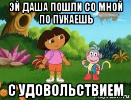 эй даша пошли со мной по пукаешь с удовольствием, Мем Даша следопыт