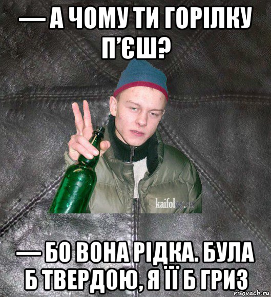 — а чому ти горілку п’єш? — бо вона рідка. була б твердою, я її б гриз