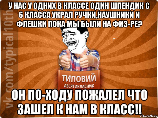 у нас у одних в классе один шпендик с 6 класса украл ручки,наушники и флешки пока мы были на физ-ре? он по-ходу пожалел что зашел к нам в класс!!