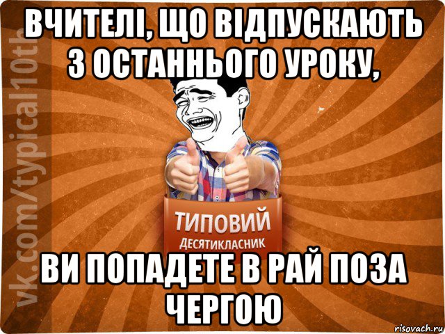 вчителі, що відпускають з останнього уроку, ви попадете в рай поза чергою