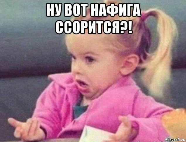 ну вот нафига ссорится?! , Мем   Девочка возмущается