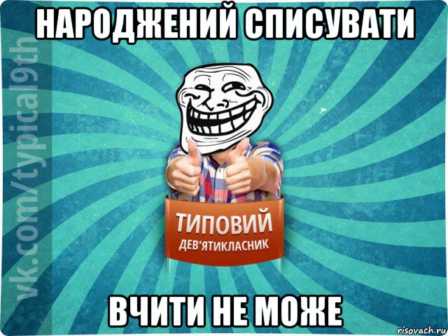 народжений списувати вчити не може