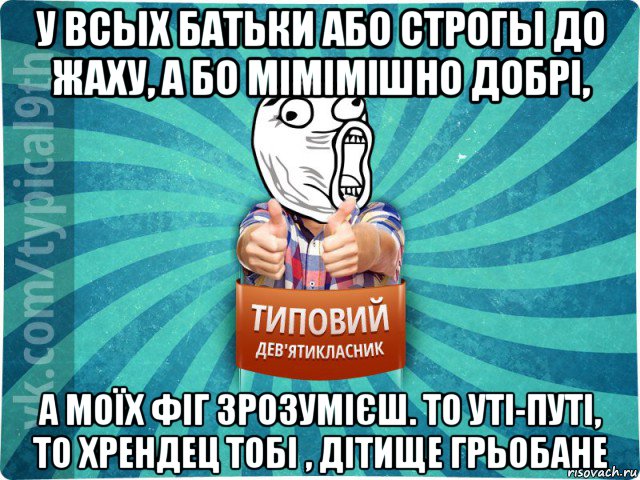 у всых батьки або строгы до жаху, а бо мімімішно добрі, а моїх фіг зрозумієш. то уті-путі, то хрендец тобі , дітище грьобане, Мем девятиклассник14