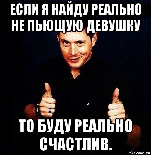 если я найду реально не пьющую девушку то буду реально счастлив.