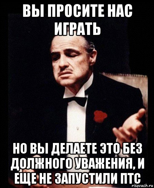 вы просите нас играть но вы делаете это без должного уважения, и еще не запустили птс, Мем ты делаешь это без уважения