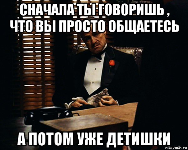 сначала ты говоришь , что вы просто общаетесь а потом уже детишки, Мем Дон Вито Корлеоне