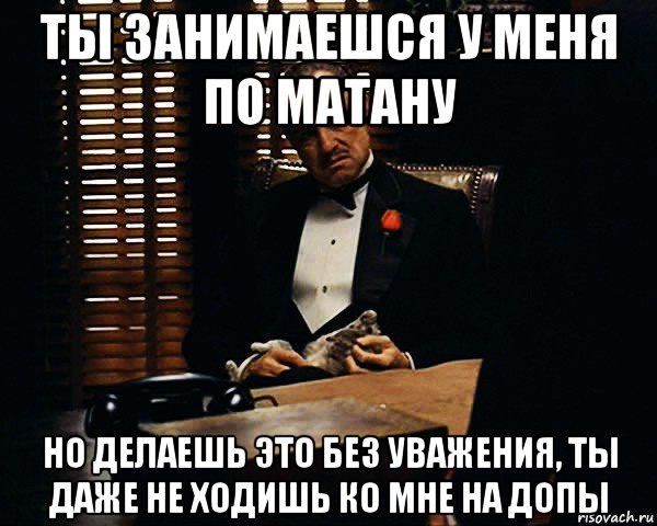 ты занимаешся у меня по матану но делаешь это без уважения, ты даже не ходишь ко мне на допы, Мем Дон Вито Корлеоне