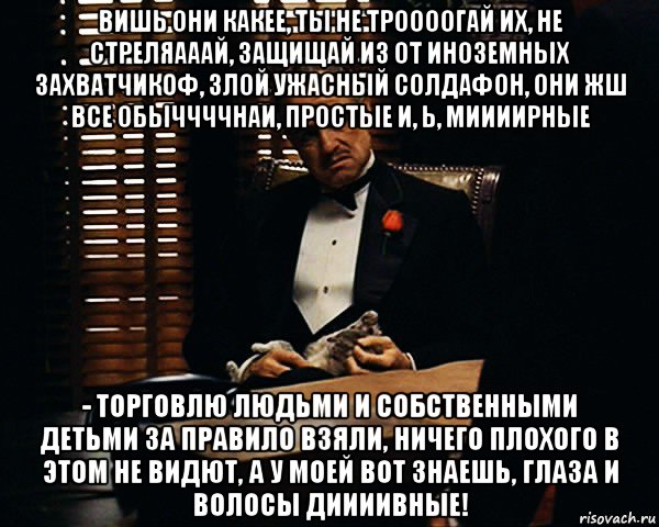 вишь они какее, ты не троооогай их, не стреляааай, защищай из от иноземных захватчикоф, злой ужасный солдафон, они жш все обыччччнаи, простые и, ь, миииирные - торговлю людьми и собственными детьми за правило взяли, ничего плохого в этом не видют, а у моей вот знаешь, глаза и волосы диииивные!, Мем Дон Вито Корлеоне