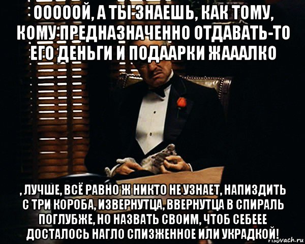 ооооой, а ты знаешь, как тому, кому предназначенно отдавать-то его деньги и подаарки жааалко , лучше, всё равно ж никто не узнает, напиздить с три короба, извернутца, ввернутца в спираль поглубже, но назвать своим, чтоб себеее досталось нагло спизженное или украдкой!, Мем Дон Вито Корлеоне