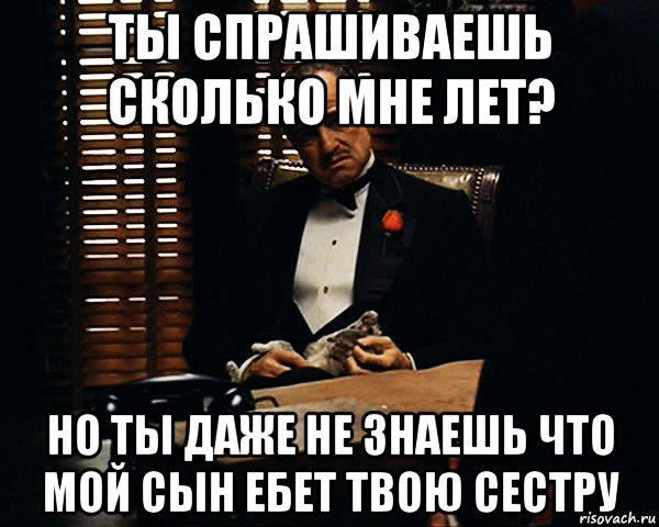 ты спрашиваешь сколько мне лет? но ты даже не знаешь что мой сын ебет твою сестру, Мем Дон Вито Корлеоне