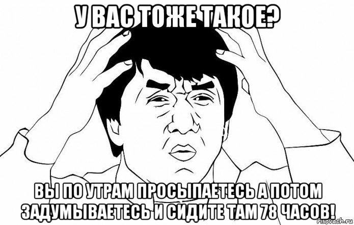 у вас тоже такое? вы по утрам просыпаетесь а потом задумываетесь и сидите там 78 часов!, Мем ДЖЕКИ ЧАН