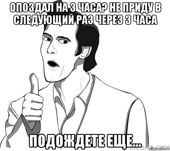 опоздал на 3 часа? не приду в следующий раз через 3 часа подождете еще..., Мем Джим Керри