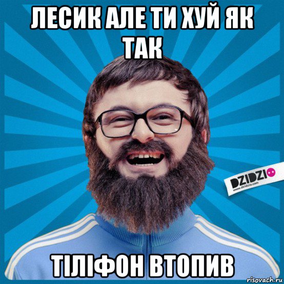 лесик але ти хуй як так тіліфон втопив