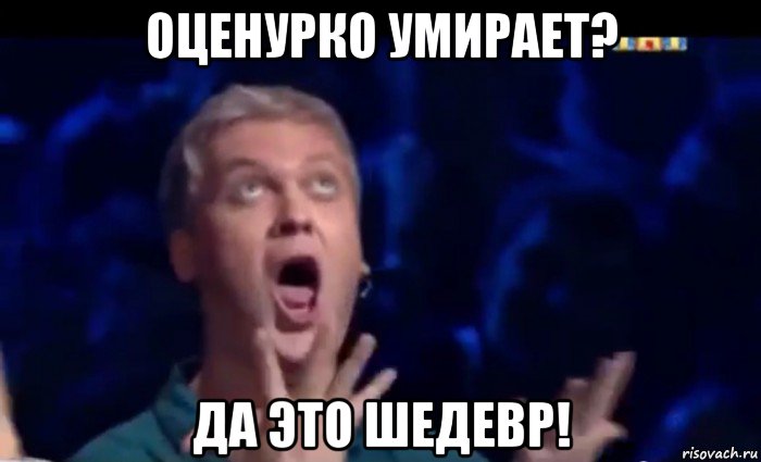 оценурко умирает? да это шедевр!, Мем  Это ШЕДЕВР