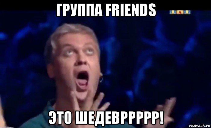 группа friends это шедевррррр!, Мем  Это ШЕДЕВР