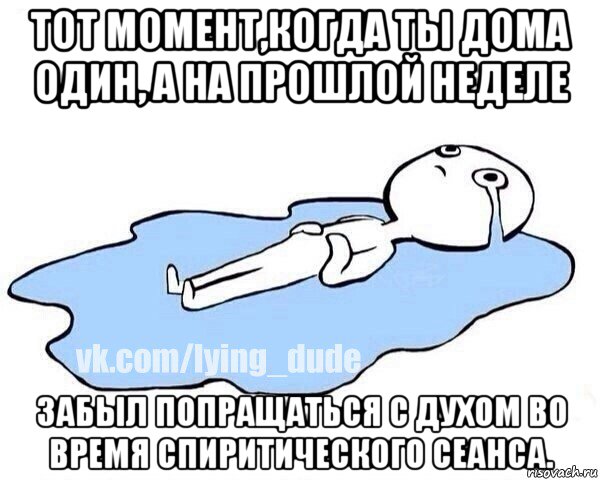 тот момент,когда ты дома один, а на прошлой неделе забыл попращаться с духом во время спиритического сеанса.