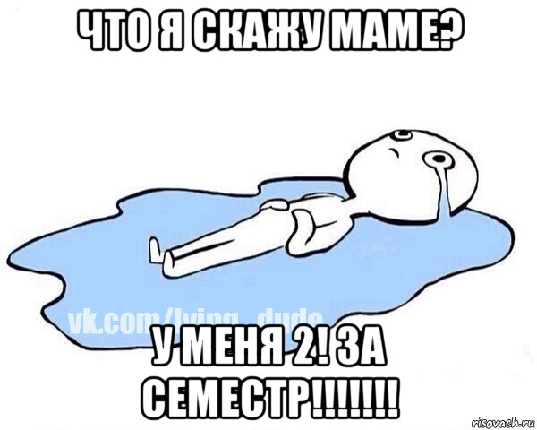 что я скажу маме? у меня 2! за семестр!!!!!!!