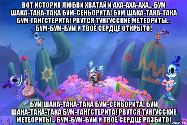 вот история любви хватай и аха-аха-аха... бум шака-така-така бум-сеньорита! бум шака-така-така бум-гангстерита! рвутся тунгусские метеориты... бум-бум-бум и твоё сердце открыто! бум шака-така-така бум-сеньорита! бум шака-така-така бум-гангстерита! рвутся тунгусские метеориты... бум-бум-бум и твоё сердце разбито!, Мем ФИЕСТА