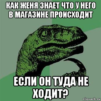 как женя знает что у него в магазине происходит если он туда не ходит?, Мем Филосораптор