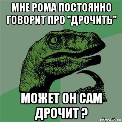 мне рома постоянно говорит про "дрочить" может он сам дрочит ?, Мем Филосораптор