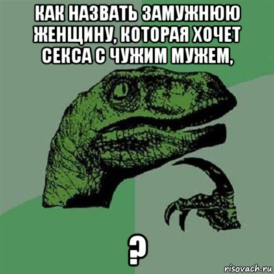 как назвать замужнюю женщину, которая хочет секса с чужим мужем, ?, Мем Филосораптор