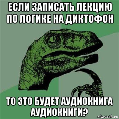 если записать лекцию по логике на диктофон то это будет аудиокнига аудиокниги?, Мем Филосораптор