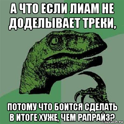 а что если лиам не доделывает треки, потому что боится сделать в итоге хуже, чем рапрайз?, Мем Филосораптор