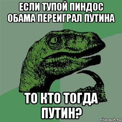 если тупой пиндос обама переиграл путина то кто тогда путин?, Мем Филосораптор