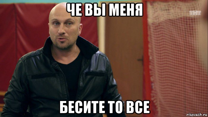 че вы меня бесите то все