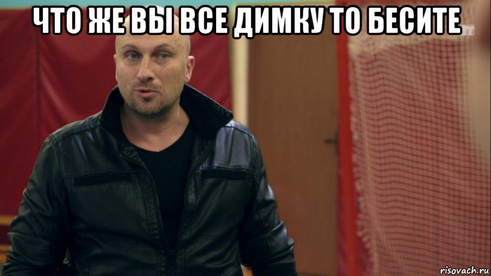 что же вы все димку то бесите 