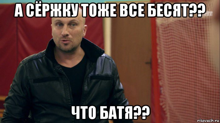 а сёржку тоже все бесят?? что батя??