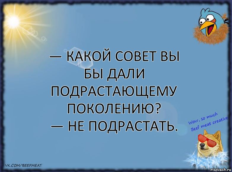 — Какой совет Вы бы дали подрастающему поколению?
— Не подрастать., Комикс ФОН