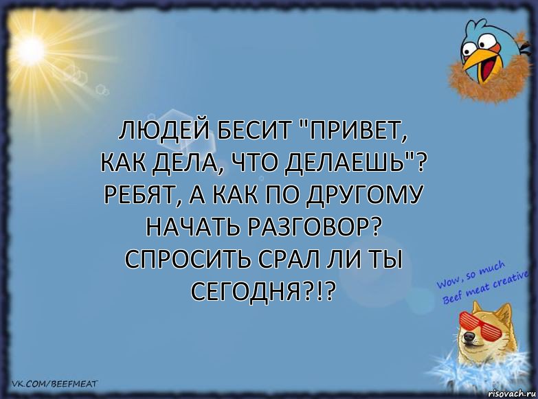 Людей бесит "привет, как дела, что делаешь"?
РЕБЯТ, А КАК ПО ДРУГОМУ НАЧАТЬ РАЗГОВОР?
СПРОСИТЬ СРАЛ ЛИ ТЫ СЕГОДНЯ?!?, Комикс ФОН